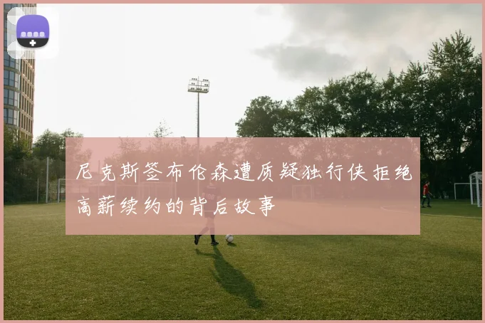 尼克斯签布伦森遭质疑独行侠拒绝高薪续约的背后故事