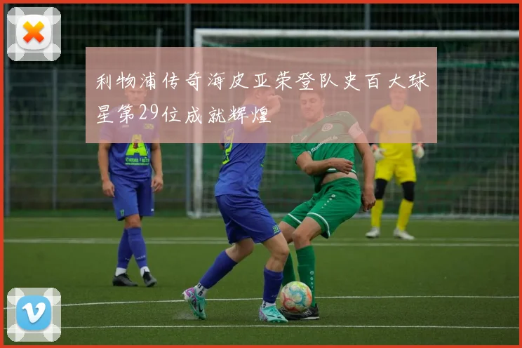 利物浦传奇海皮亚荣登队史百大球星第29位成就辉煌