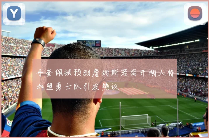 手套佩顿预测詹姆斯若离开湖人将加盟勇士队引发热议
