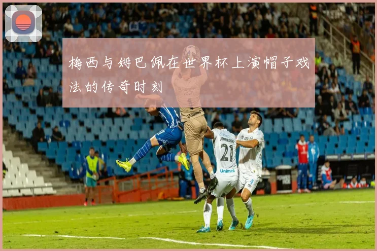 梅西与姆巴佩在世界杯上演帽子戏法的传奇时刻