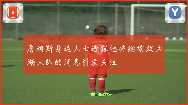 詹姆斯身边人士透露他将继续效力湖人队的消息引发关注