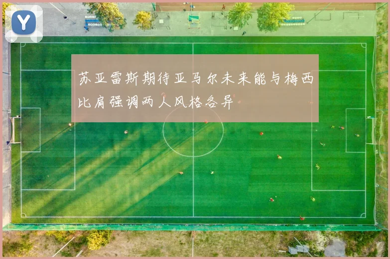 苏亚雷斯期待亚马尔未来能与梅西比肩强调两人风格各异