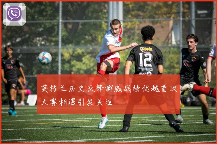 英格兰历史交锋挪威战绩优越首次大赛相遇引发关注