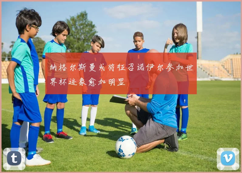 纳格尔斯曼或将征召诺伊尔参加世界杯迹象愈加明显