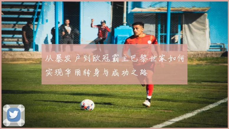 从暴发户到欧冠霸主巴黎世家如何实现华丽转身与成功之路