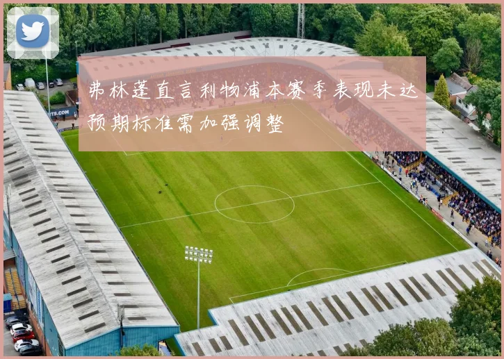 弗林蓬直言利物浦本赛季表现未达预期标准需加强调整