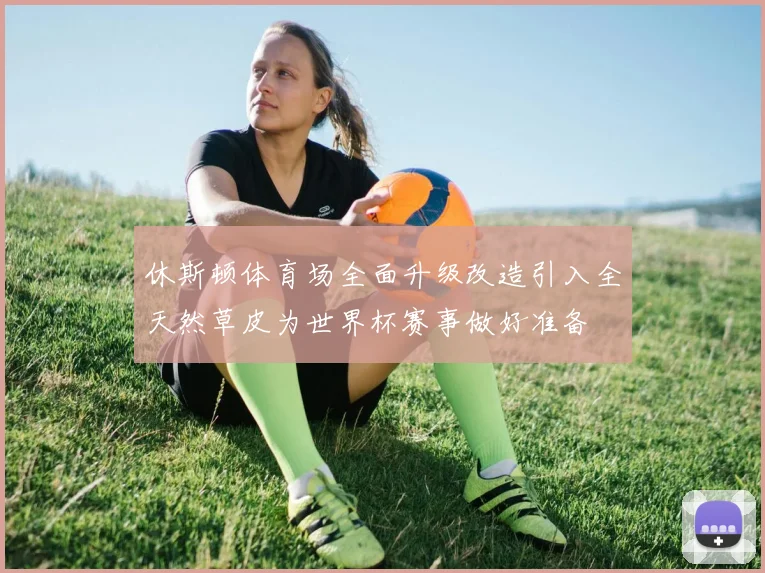 休斯顿体育场全面升级改造引入全天然草皮为世界杯赛事做好准备