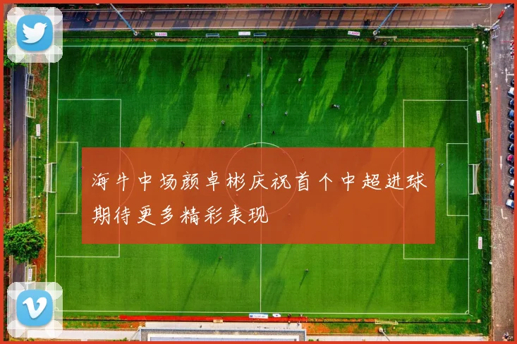 海牛中场颜卓彬庆祝首个中超进球期待更多精彩表现