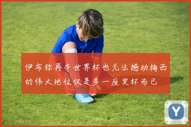 伊布称再夺世界杯也无法撼动梅西的伟大地位仅是多一座奖杯而已