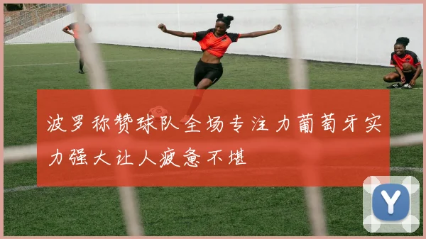 波罗称赞球队全场专注力葡萄牙实力强大让人疲惫不堪
