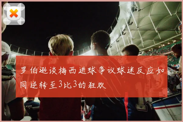 罗伯逊谈梅西进球争议球迷反应如同逆转至3比3的狂欢