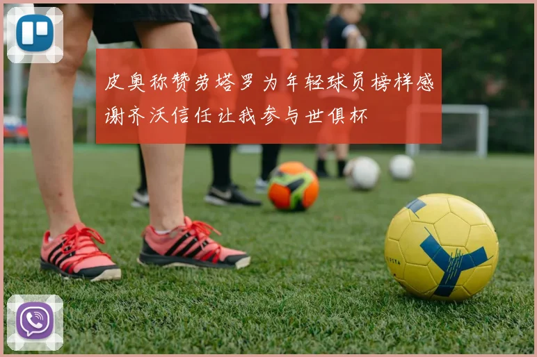 皮奥称赞劳塔罗为年轻球员榜样感谢齐沃信任让我参与世俱杯