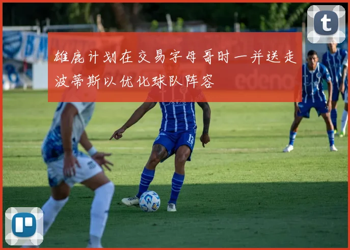 雄鹿计划在交易字母哥时一并送走波蒂斯以优化球队阵容