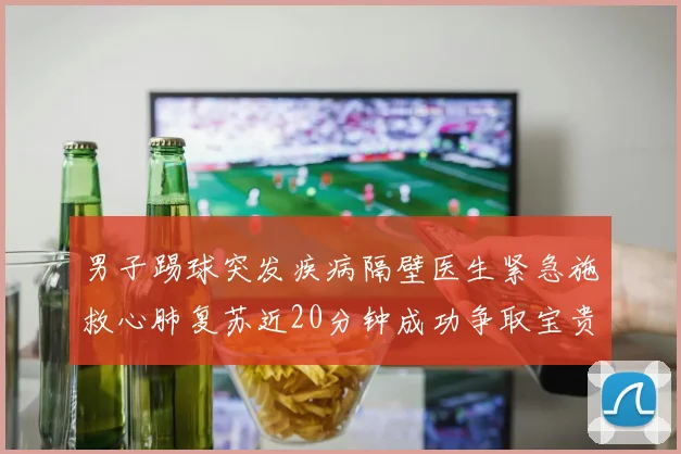 男子踢球突发疾病隔壁医生紧急施救心肺复苏近20分钟成功争取宝贵时间