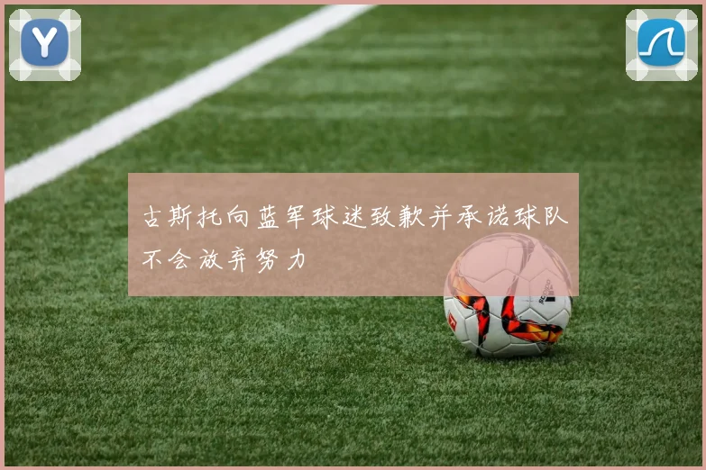 古斯托向蓝军球迷致歉并承诺球队不会放弃努力