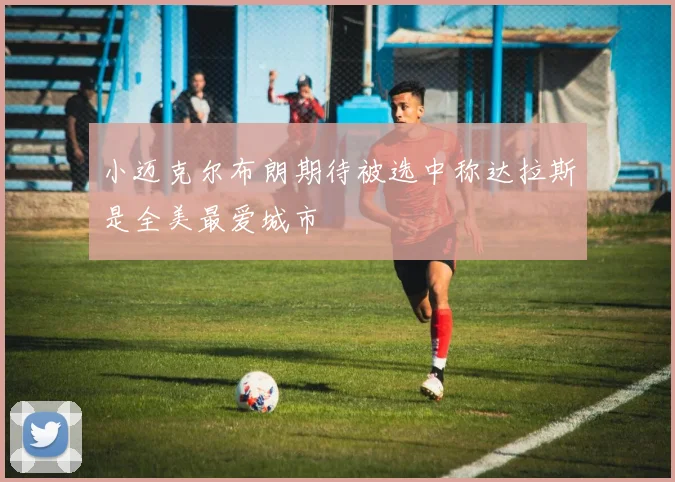 小迈克尔布朗期待被选中称达拉斯是全美最爱城市