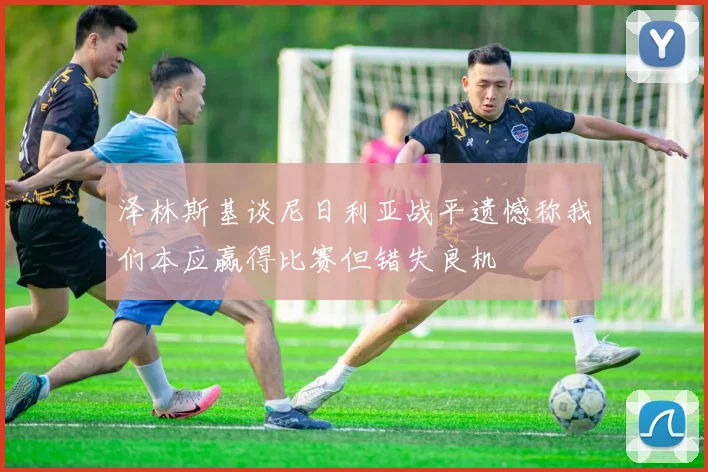 泽林斯基谈尼日利亚战平遗憾称我们本应赢得比赛但错失良机