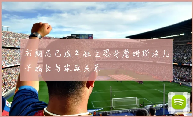布朗尼已成年独立思考詹姆斯谈儿子成长与家庭关系