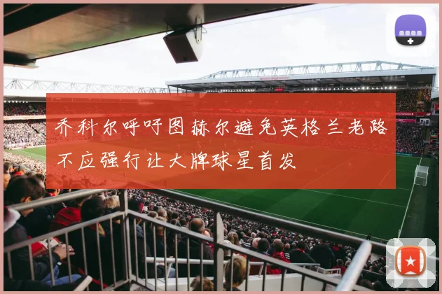 乔科尔呼吁图赫尔避免英格兰老路不应强行让大牌球星首发